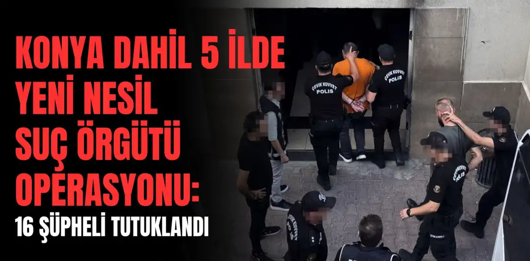KONYA DAHİL 5 İLDE YENİ NESİL SUÇ ÖRGÜTÜ OPERASYONU: 16 ŞÜPHELİ TUTUKLANDI