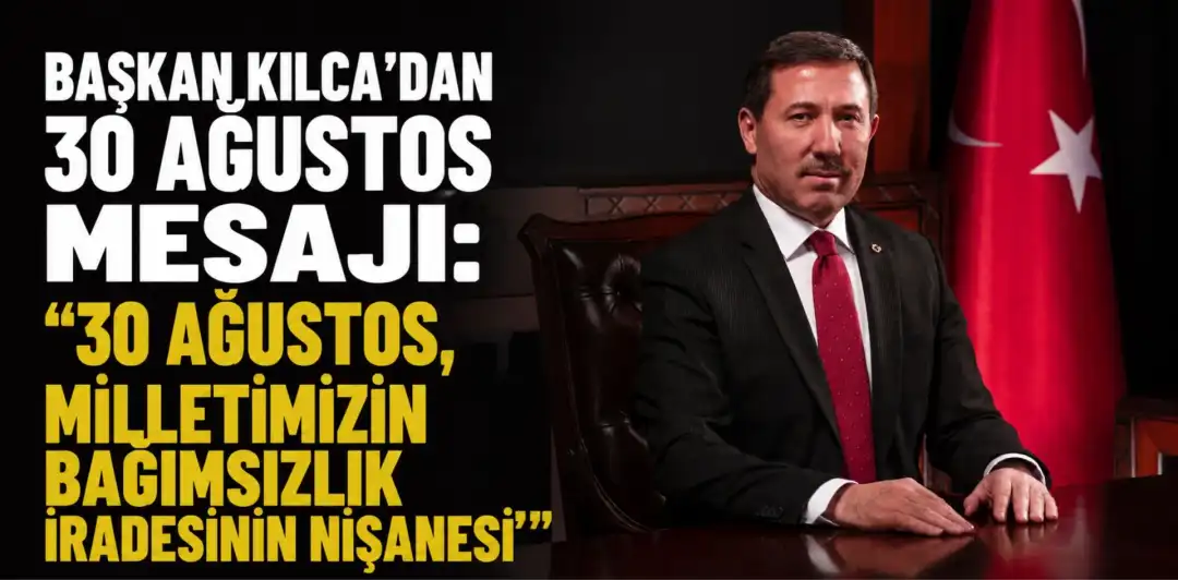 BAŞKAN KILCA’DAN 30 AĞUSTOS MESAJI: “30 AĞUSTOS, MİLLETİMİZİN BAĞIMSIZLIK İRADESİNİN NİŞANESİ”