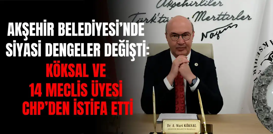 AKŞEHİR BELEDİYESİ’NDE SİYASİ DENGELER DEĞİŞTİ: KÖKSAL VE 14 MECLİS ÜYESİ CHP’DEN İSTİFA ETTİ