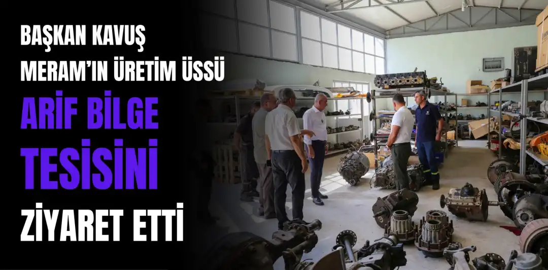 BAŞKAN KAVUŞ MERAM’IN ÜRETİM ÜSSÜ ARİF BİLGE TESİSİNİ ZİYARET ETTİ