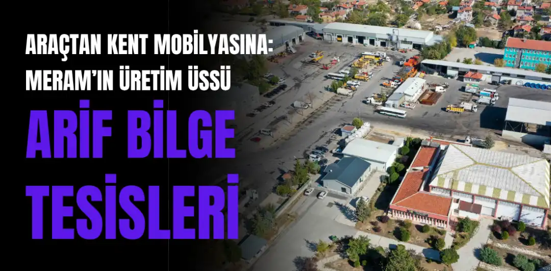 ARAÇTAN KENT MOBİLYASINA: MERAM’IN ÜRETİM ÜSSÜ ARİF BİLGE TESİSLERİ